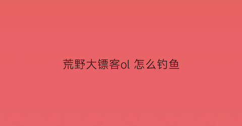 荒野大镖客ol 怎么钓鱼